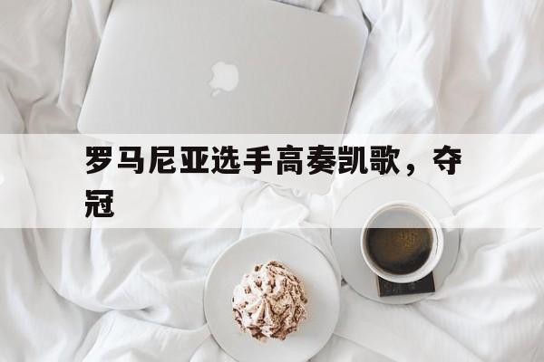 爱游戏官方-罗马尼亚选手高奏凯歌，夺冠