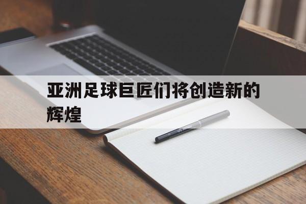爱游戏教练-亚洲足球巨匠们将创造新的辉煌